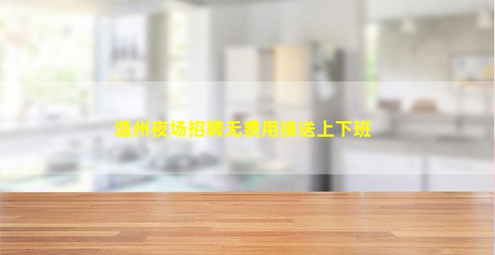 温州夜场招聘无费用接送上下班