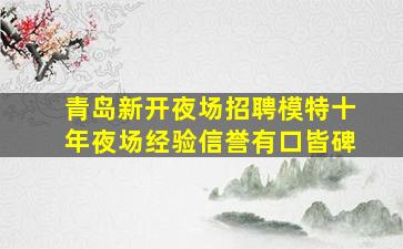 青岛新开夜场招聘模特十年夜场经验信誉有口皆碑